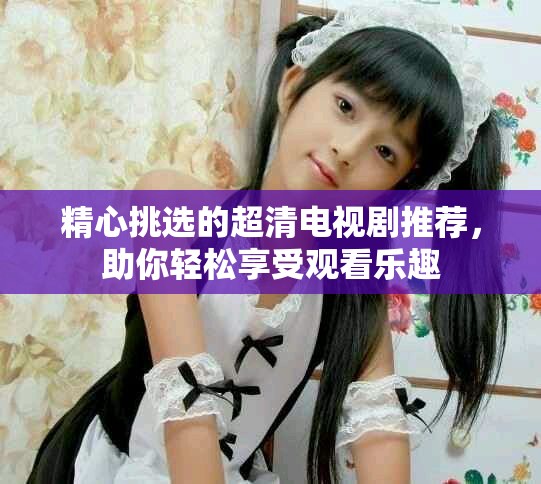精心挑選的超清電視劇推薦，助你輕松享受觀看樂趣