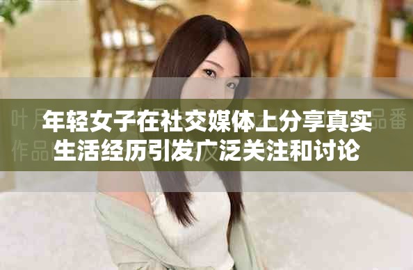 年輕女子在社交媒體上分享真實生活經歷引發廣泛關注和討論