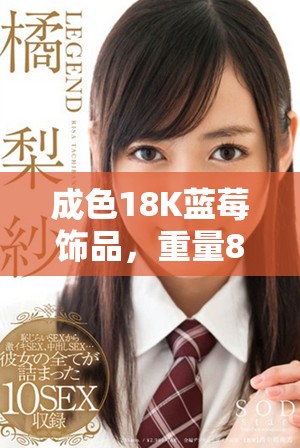 成色18K藍莓飾品，重量8.35克，盡顯奢華魅力