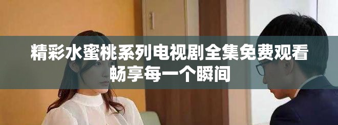 精彩水蜜桃系列電視劇全集免費(fèi)觀看暢享每一個(gè)瞬間