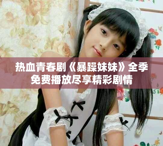 熱血青春劇《暴躁妹妹》全季免費(fèi)播放盡享精彩劇情