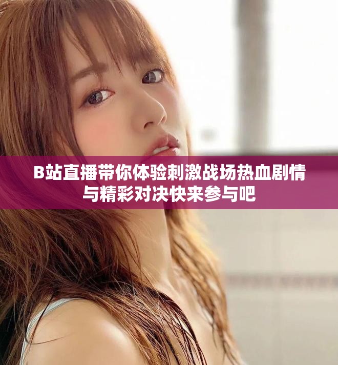 B站直播帶你體驗刺激戰場熱血劇情與精彩對決快來參與吧