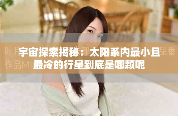 宇宙探索揭秘：太陽系內最小且最冷的行星到底是哪顆呢
