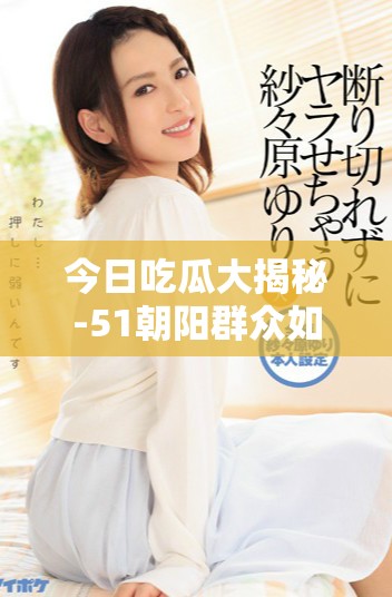今日吃瓜大揭秘-51朝陽群眾如何守護身邊的正義