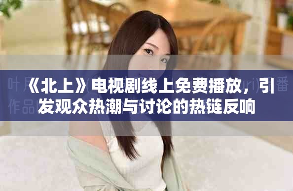《北上》電視劇線上免費(fèi)播放，引發(fā)觀眾熱潮與討論的熱鏈反響
