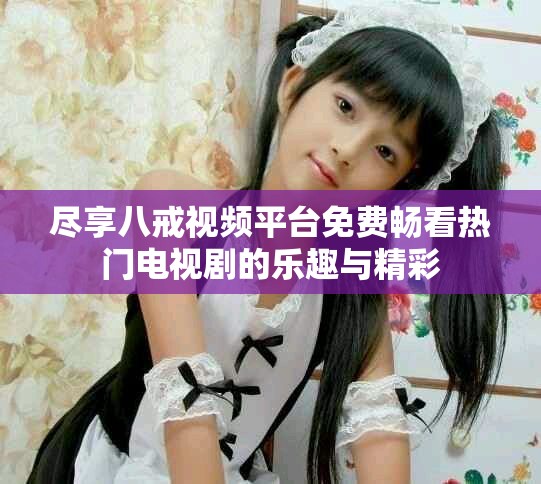 盡享八戒視頻平臺免費暢看熱門電視劇的樂趣與精彩