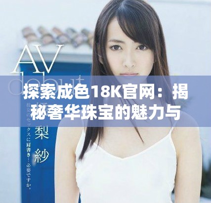 探索成色18K官網：揭秘奢華珠寶的魅力與品質之旅