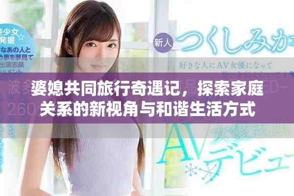 婆媳共同旅行奇遇記，探索家庭關系的新視角與和諧生活方式