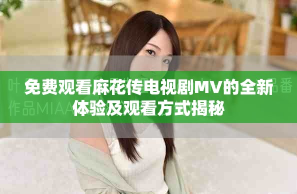免費觀看麻花傳電視劇MV的全新體驗及觀看方式揭秘