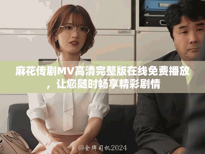麻花傳劇MV高清完整版在線免費(fèi)播放，讓您隨時(shí)暢享精彩劇情