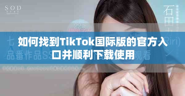 如何找到TikTok國際版的官方入口并順利下載使用