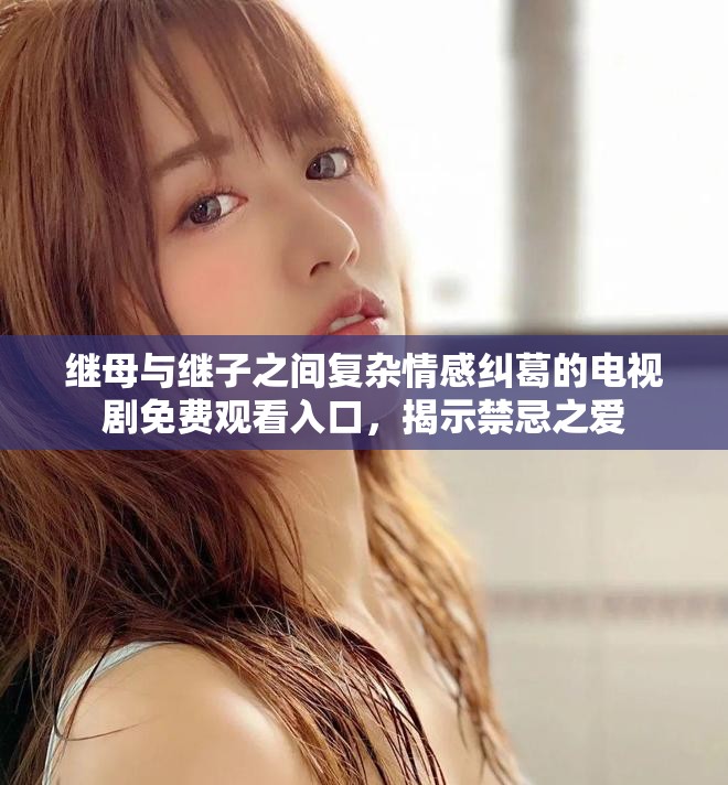 繼母與繼子之間復(fù)雜情感糾葛的電視劇免費(fèi)觀看入口，揭示禁忌之愛(ài)