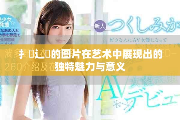 扌喿辶畐的圖片在藝術中展現出的獨特魅力與意義