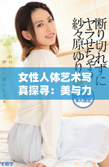 女性人體藝術寫真探尋：美與力量的完美結合之旅