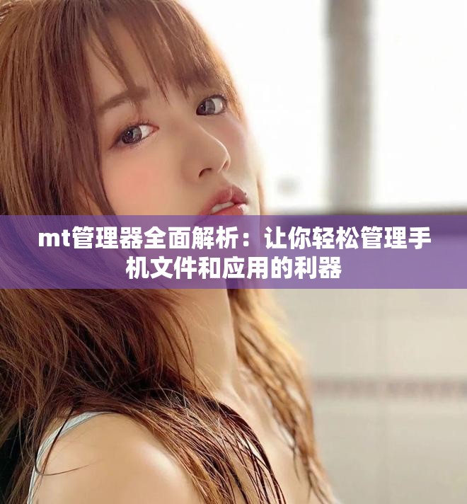 mt管理器全面解析：讓你輕松管理手機(jī)文件和應(yīng)用的利器