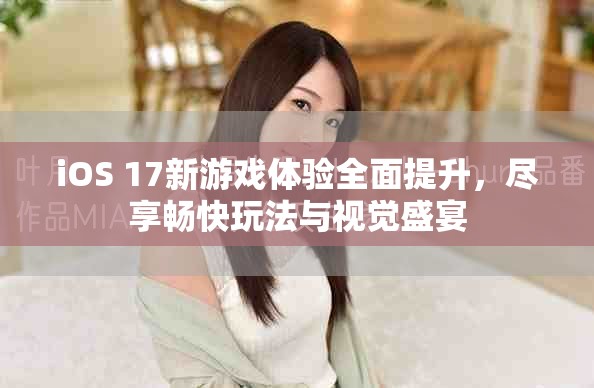 iOS 17新游戲體驗全面提升，盡享暢快玩法與視覺盛宴
