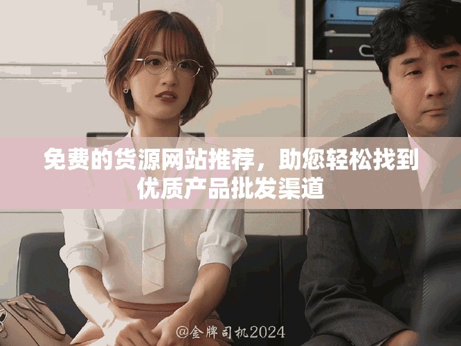 免費(fèi)的貨源網(wǎng)站推薦，助您輕松找到優(yōu)質(zhì)產(chǎn)品批發(fā)渠道