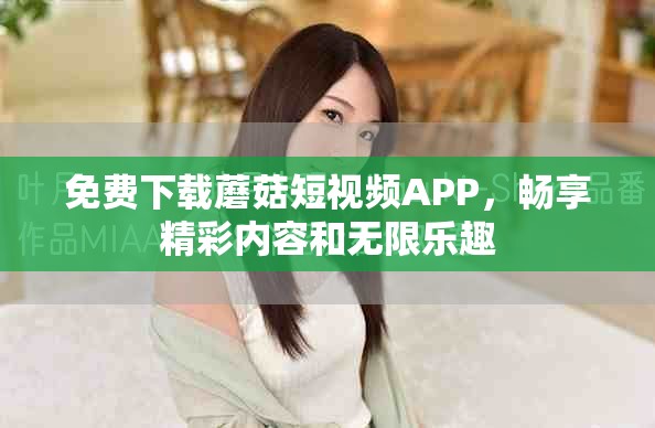 免費(fèi)下載蘑菇短視頻APP，暢享精彩內(nèi)容和無限樂趣