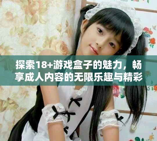 探索18+游戲盒子的魅力，暢享成人內(nèi)容的無(wú)限樂趣與精彩體驗(yàn)