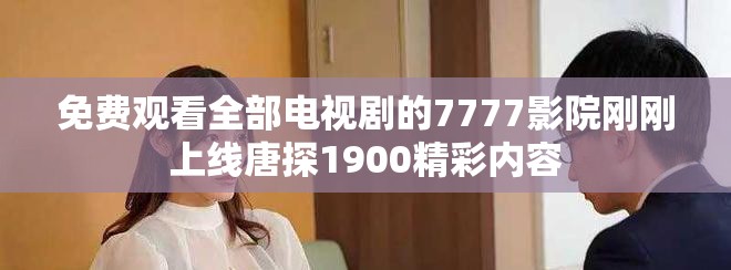 免費觀看全部電視劇的7777影院剛剛上線唐探1900精彩內容