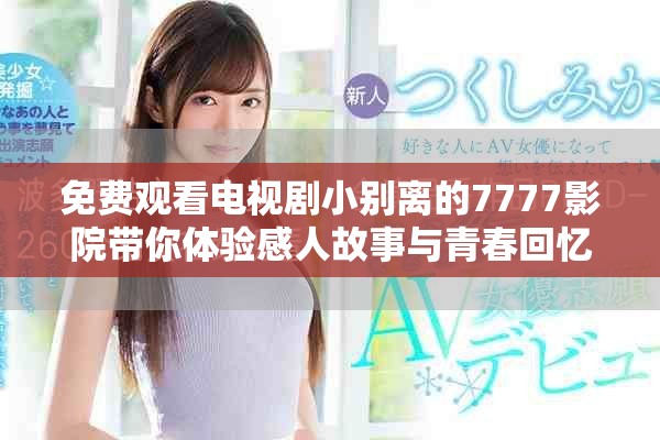 免費觀看電視劇小別離的7777影院帶你體驗感人故事與青春回憶