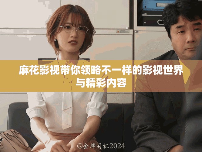 麻花影視帶你領(lǐng)略不一樣的影視世界與精彩內(nèi)容