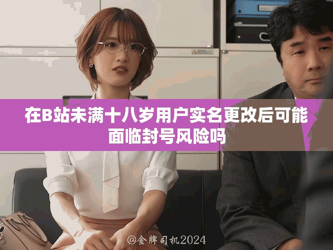 在B站未滿十八歲用戶實名更改后可能面臨封號風險嗎