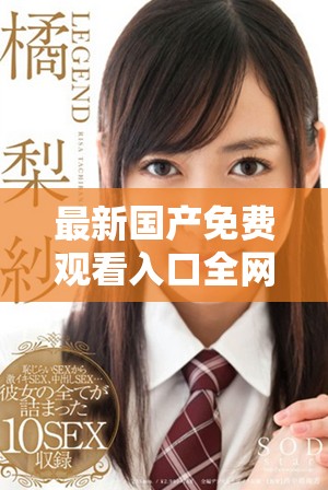 最新國產免費觀看入口全網匯總，暢享精彩視頻體驗