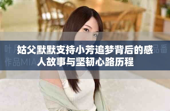 姑父默默支持小芳追夢背后的感人故事與堅韌心路歷程