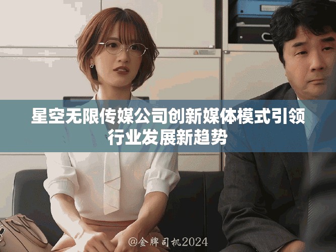 星空無限傳媒公司創新媒體模式引領行業發展新趨勢