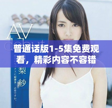普通話版1-5集免費觀看，精彩內容不容錯過