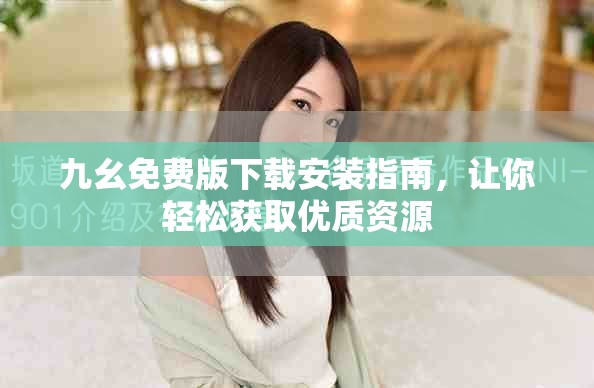 九幺免費版下載安裝指南，讓你輕松獲取優(yōu)質(zhì)資源