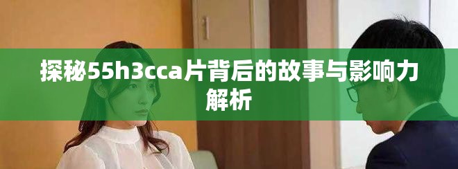 探秘55h3cca片背后的故事與影響力解析