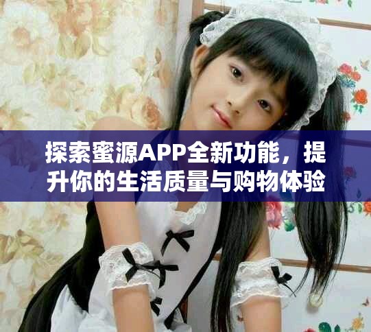 探索蜜源APP全新功能，提升你的生活質量與購物體驗