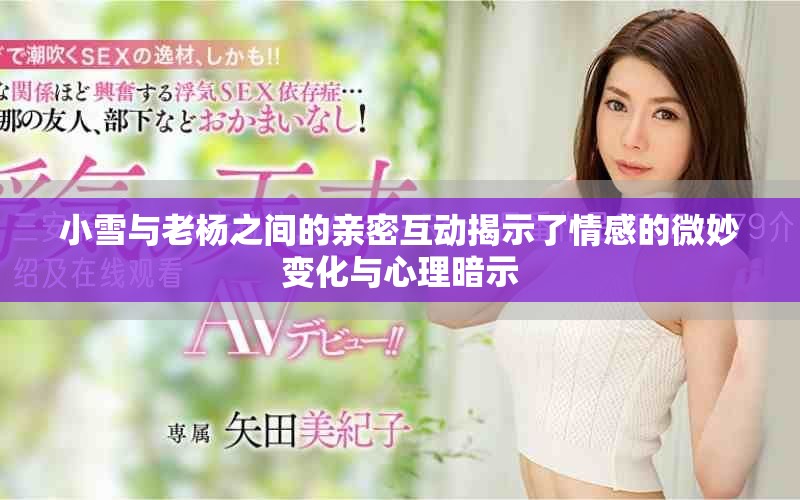 小雪與老楊之間的親密互動(dòng)揭示了情感的微妙變化與心理暗示