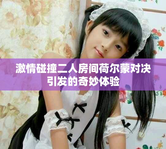 激情碰撞二人房間荷爾蒙對決引發的奇妙體驗