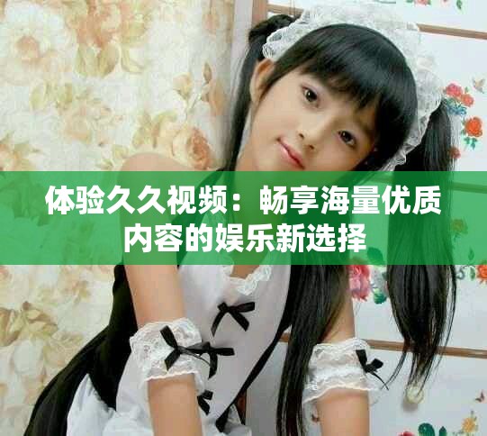 體驗久久視頻：暢享海量優質內容的娛樂新選擇