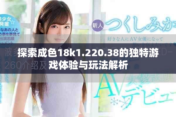 探索成色18k1.220.38的獨特游戲體驗與玩法解析