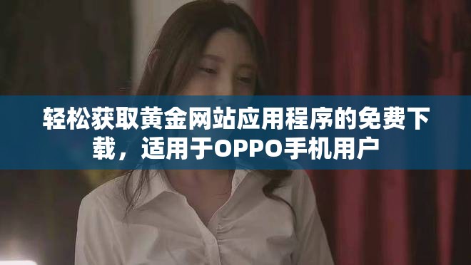 輕松獲取黃金網(wǎng)站應(yīng)用程序的免費(fèi)下載，適用于OPPO手機(jī)用戶(hù)