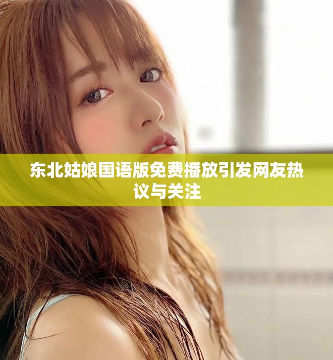 東北姑娘國語版免費(fèi)播放引發(fā)網(wǎng)友熱議與關(guān)注