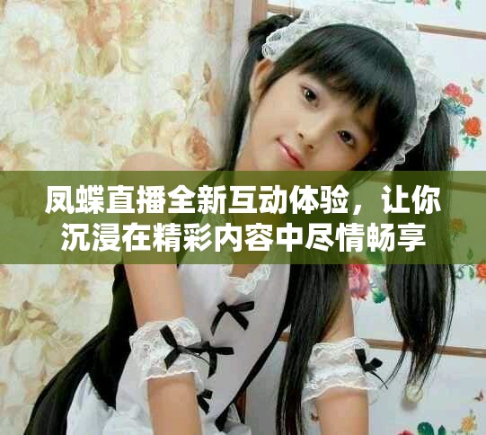 鳳蝶直播全新互動體驗，讓你沉浸在精彩內容中盡情暢享