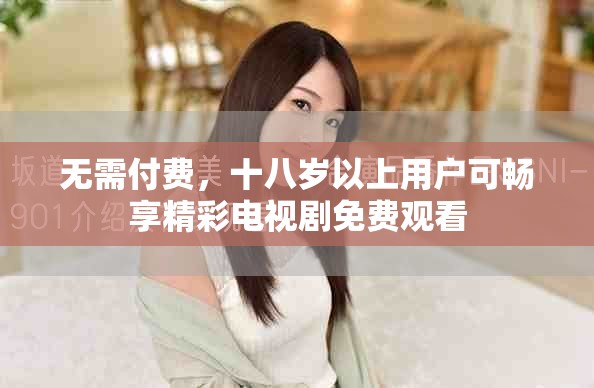 無需付費，十八歲以上用戶可暢享精彩電視劇免費觀看