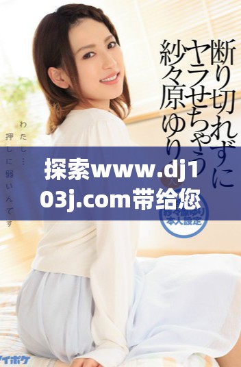 探索www.dj103j.com帶給您的精彩內容與服務體驗