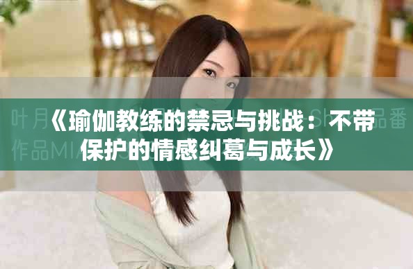 《瑜伽教練的禁忌與挑戰(zhàn)：不帶保護的情感糾葛與成長》
