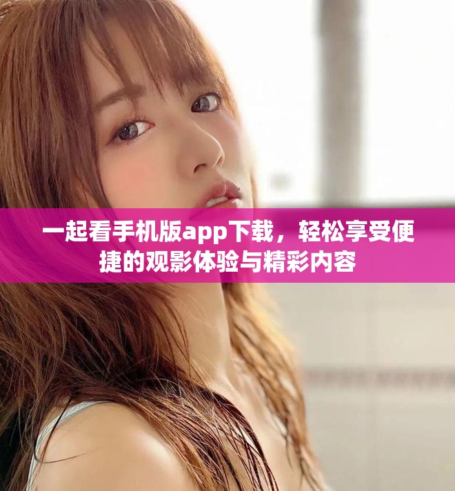 一起看手機版app下載，輕松享受便捷的觀影體驗與精彩內(nèi)容