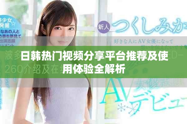 日韓熱門(mén)視頻分享平臺(tái)推薦及使用體驗(yàn)全解析