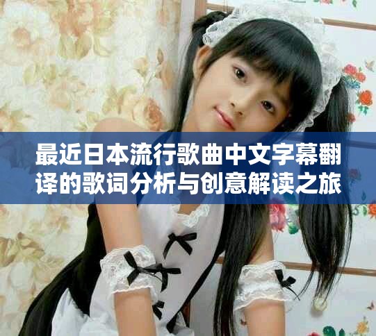 最近日本流行歌曲中文字幕翻譯的歌詞分析與創(chuàng)意解讀之旅