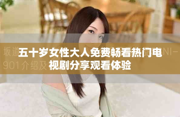 五十歲女性大人免費暢看熱門電視劇分享觀看體驗