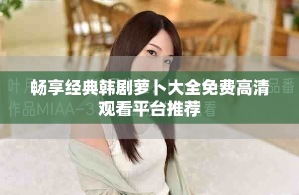 暢享經(jīng)典韓劇蘿卜大全免費高清觀看平臺推薦