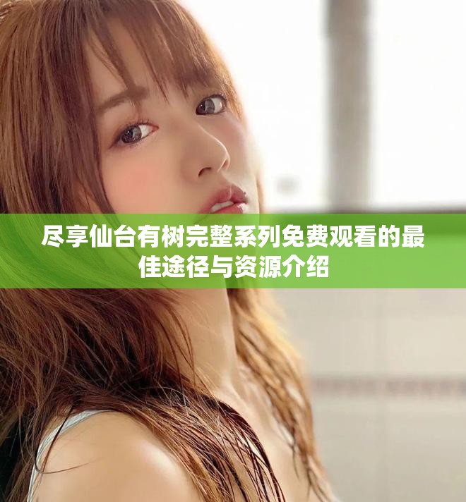 盡享仙臺有樹完整系列免費觀看的最佳途徑與資源介紹